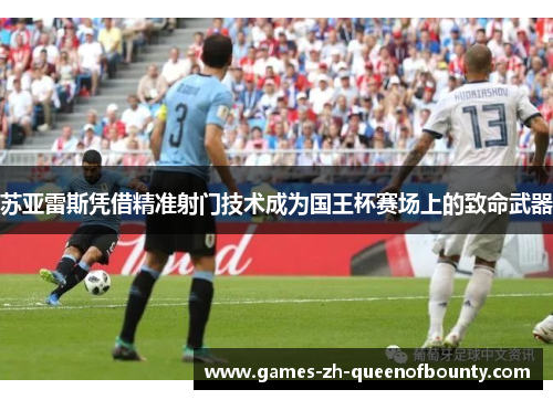 苏亚雷斯凭借精准射门技术成为国王杯赛场上的致命武器 苏亚雷斯凭借精准射门技术成为国王杯赛场上的致命武器