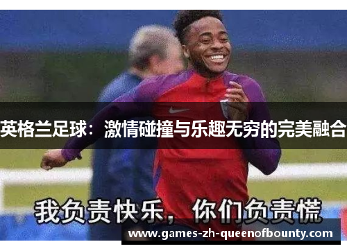 英格兰足球:激情碰撞与乐趣无穷的完美融合 英格兰足球:激情碰撞与乐趣无穷的完美融合