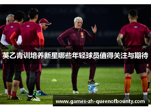 英乙青训培养新星哪些年轻球员值得关注与期待