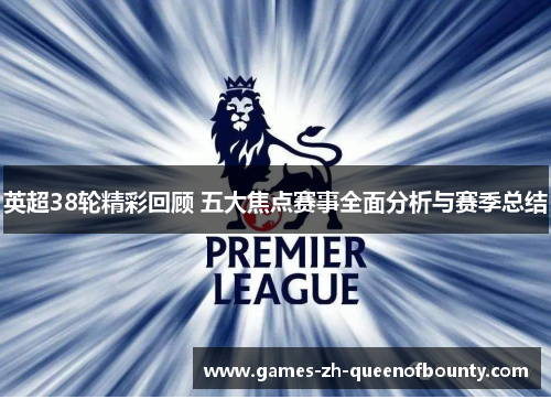 英超38轮精彩回顾 五大焦点赛事全面分析与赛季总结