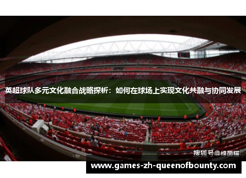 英超球队多元文化融合战略探析:如何在球场上实现文化共融与协同发展 英超球队多元文化融合战略探析:如何在球场上实现文化共融与协同发展