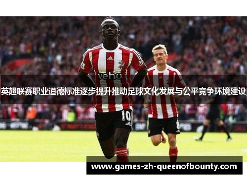 英超联赛职业道德标准逐步提升推动足球文化发展与公平竞争环境建设 英超联赛职业道德标准逐步提升推动足球文化发展与公平竞争环境建设