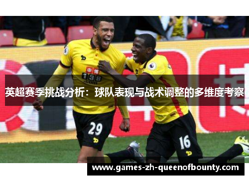 英超赛季挑战分析:球队表现与战术调整的多维度考察 英超赛季挑战分析:球队表现与战术调整的多维度考察