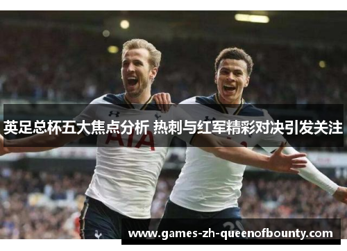 英足总杯五大焦点分析 热刺与红军精彩对决引发关注