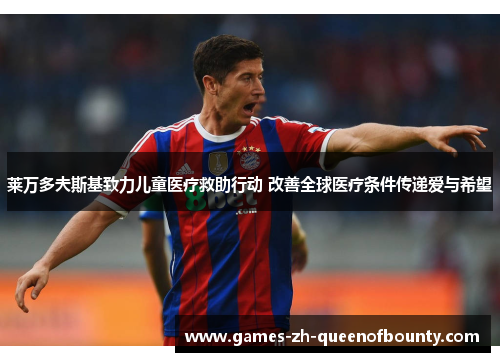 莱万多夫斯基致力儿童医疗救助行动 改善全球医疗条件传递爱与希望 莱万多夫斯基致力儿童医疗救助行动 改善全球医疗条件传递爱与希望