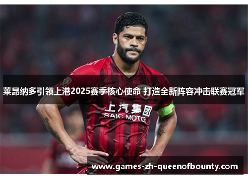 莱昂纳多引领上港2025赛季核心使命 打造全新阵容冲击联赛冠军 莱昂纳多引领上港2025赛季核心使命 打造全新阵容冲击联赛冠军