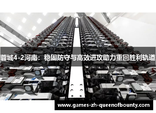 蓉城4-2河南:稳固防守与高效进攻助力重回胜利轨道 蓉城4-2河南:稳固防守与高效进攻助力重回胜利轨道