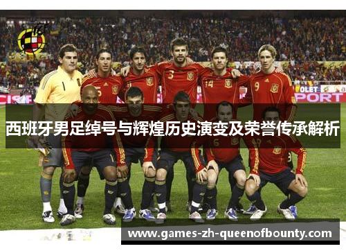 西班牙男足绰号与辉煌历史演变及荣誉传承解析 西班牙男足绰号与辉煌历史演变及荣誉传承解析