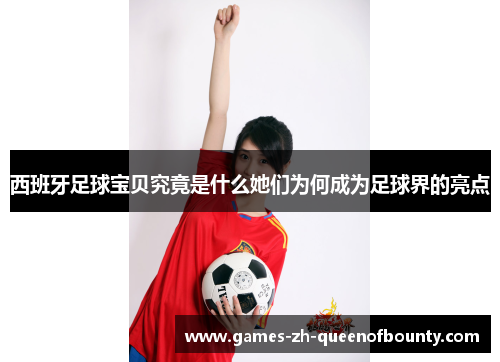 西班牙足球宝贝究竟是什么她们为何成为足球界的亮点 西班牙足球宝贝究竟是什么她们为何成为足球界的亮点