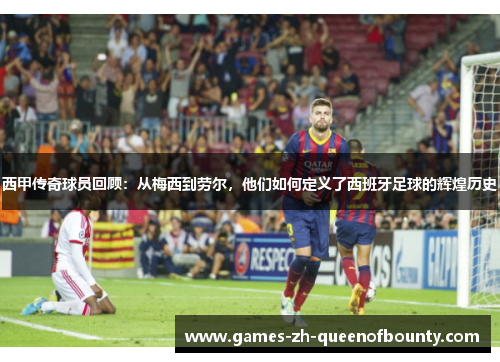西甲传奇球员回顾：从梅西到劳尔，他们如何定义了西班牙足球的辉煌历史