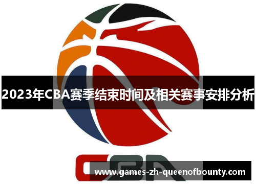 2023年CBA赛季结束时间及相关赛事安排分析 2023年CBA赛季结束时间及相关赛事安排分析