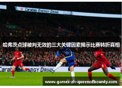 哈弗茨点球被判无效的三大关键因素揭示比赛转折真相