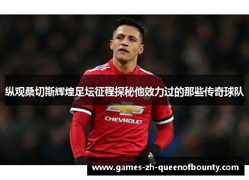 纵观桑切斯辉煌足坛征程探秘他效力过的那些传奇球队