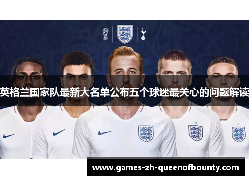 英格兰国家队最新大名单公布五个球迷最关心的问题解读