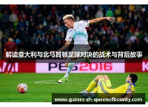 解读意大利与北马其顿足球对决的战术与背后故事 解读意大利与北马其顿足球对决的战术与背后故事