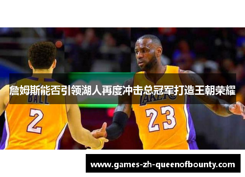 詹姆斯能否引领湖人再度冲击总冠军打造王朝荣耀
