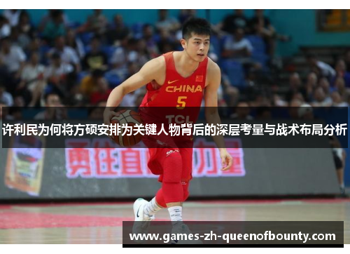 许利民为何将方硕安排为关键人物背后的深层考量与战术布局分析 许利民为何将方硕安排为关键人物背后的深层考量与战术布局分析