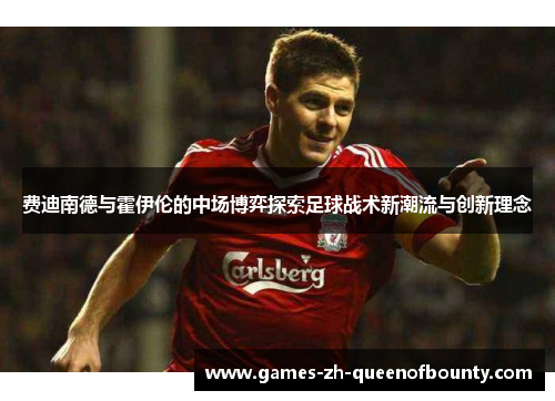 费迪南德与霍伊伦的中场博弈探索足球战术新潮流与创新理念 费迪南德与霍伊伦的中场博弈探索足球战术新潮流与创新理念