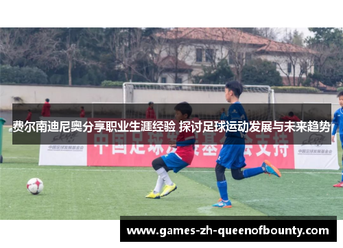 费尔南迪尼奥分享职业生涯经验 探讨足球运动发展与未来趋势 费尔南迪尼奥分享职业生涯经验 探讨足球运动发展与未来趋势