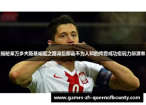 揭秘莱万多夫斯基崛起之路背后那些不为人知的传奇成功密码力量源泉