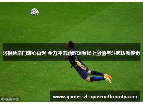阿根廷豪门雄心再起 全力冲击新辉煌赛场上激情与斗志铸就传奇