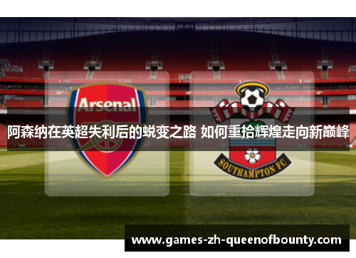 阿森纳在英超失利后的蜕变之路 如何重拾辉煌走向新巅峰