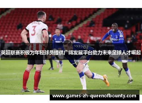 英超联赛积极为年轻球员提供广阔发展平台助力未来足球人才崛起
