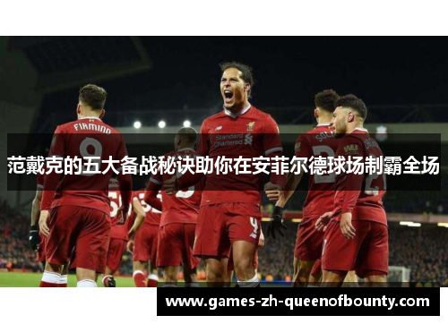 范戴克的五大备战秘诀助你在安菲尔德球场制霸全场