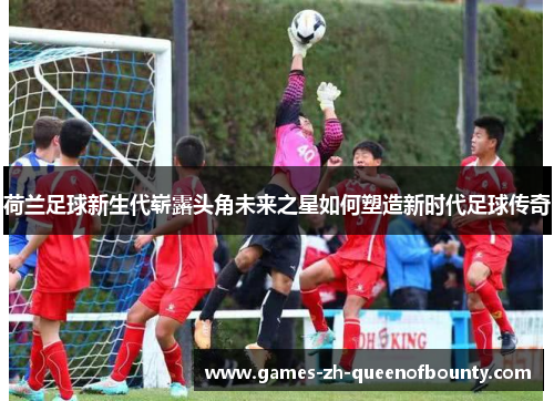 荷兰足球新生代崭露头角未来之星如何塑造新时代足球传奇