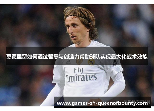 莫德里奇如何通过智慧与创造力帮助球队实现最大化战术效能
