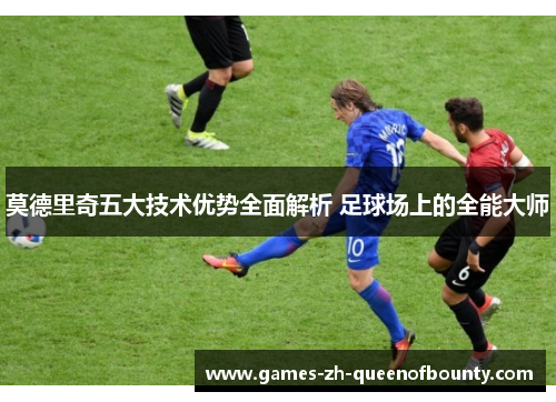 莫德里奇五大技术优势全面解析 足球场上的全能大师