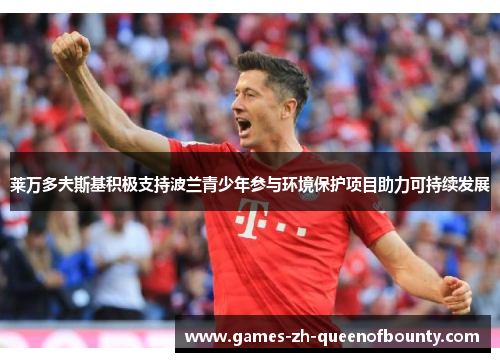 莱万多夫斯基积极支持波兰青少年参与环境保护项目助力可持续发展