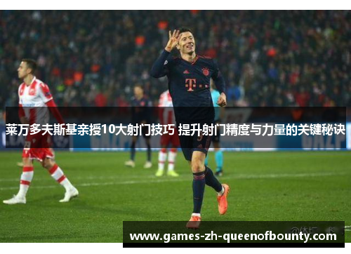 莱万多夫斯基亲授10大射门技巧 提升射门精度与力量的关键秘诀