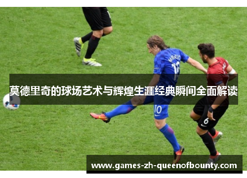 莫德里奇的球场艺术与辉煌生涯经典瞬间全面解读