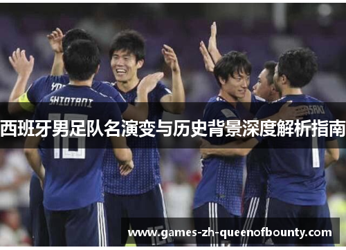 西班牙男足队名演变与历史背景深度解析指南