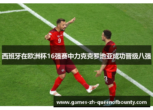 西班牙在欧洲杯16强赛中力克克罗地亚成功晋级八强