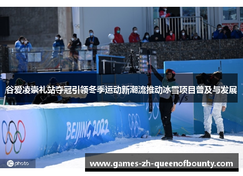谷爱凌崇礼站夺冠引领冬季运动新潮流推动冰雪项目普及与发展