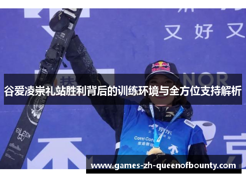 谷爱凌崇礼站胜利背后的训练环境与全方位支持解析