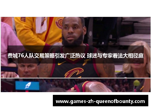费城76人队交易策略引发广泛热议 球迷与专家看法大相径庭