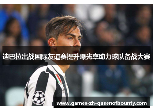 迪巴拉出战国际友谊赛提升曝光率助力球队备战大赛 迪巴拉出战国际友谊赛提升曝光率助力球队备战大赛