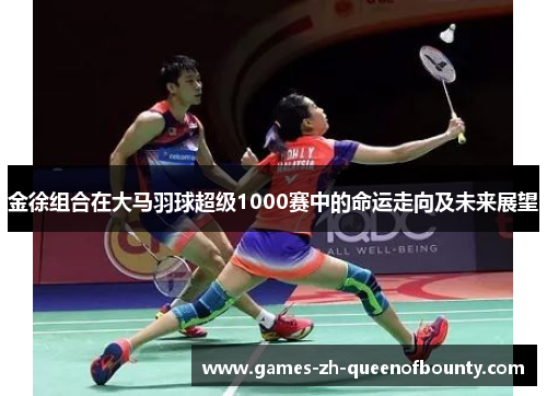 金徐组合在大马羽球超级1000赛中的命运走向及未来展望