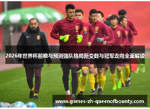 2026年世界杯前瞻与预测强队格局新变数与冠军走向全面解读