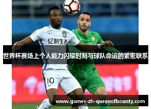 世界杯赛场上个人能力闪耀时刻与球队命运的紧密联系 世界杯赛场上个人能力闪耀时刻与球队命运的紧密联系
