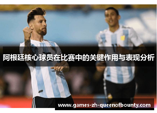 阿根廷核心球员在比赛中的关键作用与表现分析
