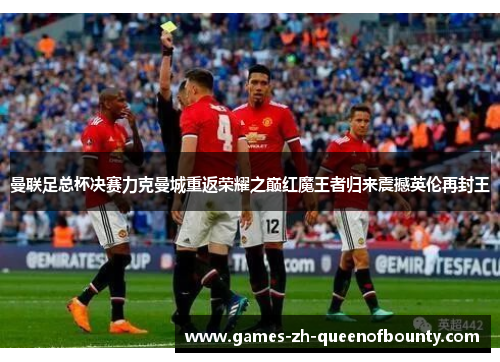 曼联足总杯决赛力克曼城重返荣耀之巅红魔王者归来震撼英伦再封王
