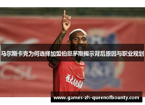 马尔斯卡克为何选择加盟伯恩茅斯揭示背后原因与职业规划