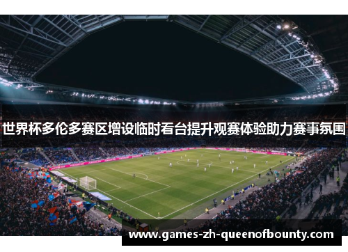 世界杯多伦多赛区增设临时看台提升观赛体验助力赛事氛围