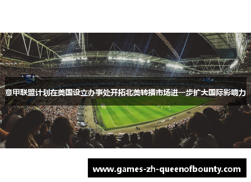 意甲联盟计划在美国设立办事处开拓北美转播市场进一步扩大国际影响力