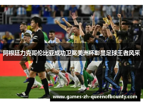 阿根廷力克哥伦比亚成功卫冕美洲杯彰显足球王者风采