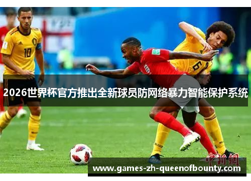 2026世界杯官方推出全新球员防网络暴力智能保护系统